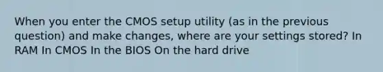 When you enter the CMOS setup utility (as in the previous question) and make changes, where are your settings stored? In RAM In CMOS In the BIOS On the hard drive