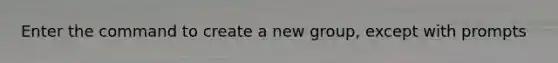 Enter the command to create a new group, except with prompts