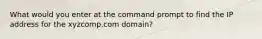 What would you enter at the command prompt to find the IP address for the xyzcomp.com domain?