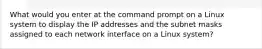 What would you enter at the command prompt on a Linux system to display the IP addresses and the subnet masks assigned to each network interface on a Linux system?