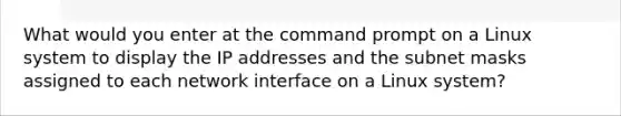 What would you enter at the command prompt on a Linux system to display the IP addresses and the subnet masks assigned to each network interface on a Linux system?