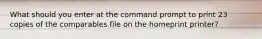 What should you enter at the command prompt to print 23 copies of the comparables file on the homeprint printer?