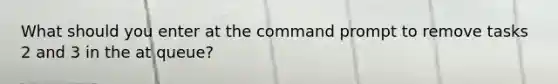 What should you enter at the command prompt to remove tasks 2 and 3 in the at queue?