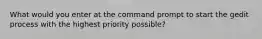 What would you enter at the command prompt to start the gedit process with the highest priority possible?