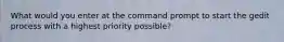 What would you enter at the command prompt to start the gedit process with a highest priority possible?