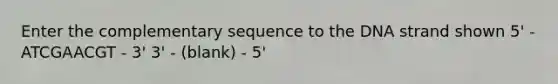 Enter the complementary sequence to the DNA strand shown 5' - ATCGAACGT - 3' 3' - (blank) - 5'