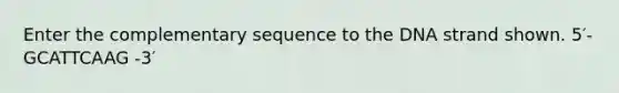 Enter the complementary sequence to the DNA strand shown. 5′- GCATTCAAG -3′