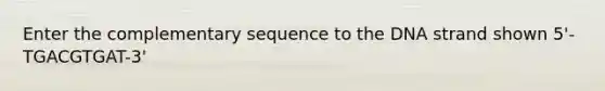 Enter the complementary sequence to the DNA strand shown 5'-TGACGTGAT-3'