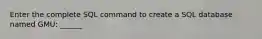 Enter the complete SQL command to create a SQL database named GMU: ______