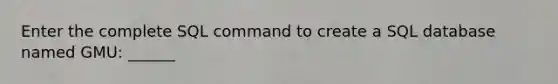 Enter the complete SQL command to create a SQL database named GMU: ______
