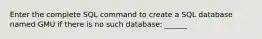 Enter the complete SQL command to create a SQL database named GMU if there is no such database: ______