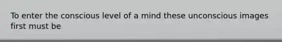 To enter the conscious level of a mind these unconscious images first must be