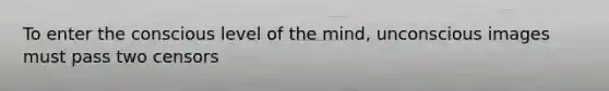 To enter the conscious level of the mind, unconscious images must pass two censors