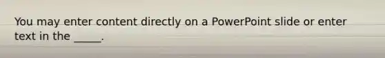 You may enter content directly on a PowerPoint slide or enter text in the _____.