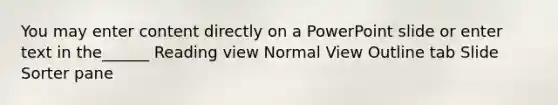 You may enter content directly on a PowerPoint slide or enter text in the______ Reading view Normal View Outline tab Slide Sorter pane