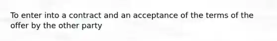 To enter into a contract and an acceptance of the terms of the offer by the other party