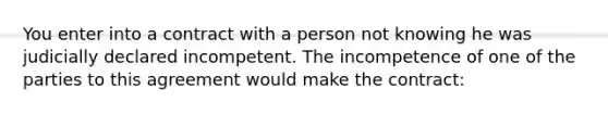 You enter into a contract with a person not knowing he was judicially declared incompetent. The incompetence of one of the parties to this agreement would make the contract: