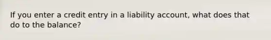 If you enter a credit entry in a liability account, what does that do to the balance?