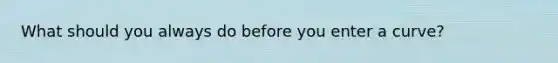 What should you always do before you enter a curve?