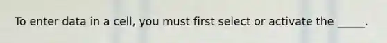 To enter data in a cell, you must first select or activate the _____.