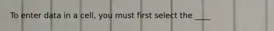 To enter data in a cell, you must first select the ____