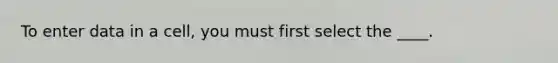 To enter data in a cell, you must first select the ____.