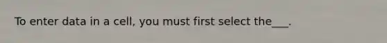 To enter data in a cell, you must first select the___.