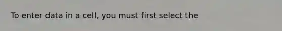 To enter data in a cell, you must first select the