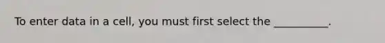 To enter data in a cell, you must first select the __________.