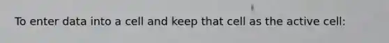 To enter data into a cell and keep that cell as the active cell: