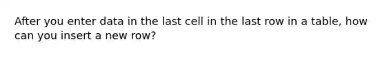 After you enter data in the last cell in the last row in a table, how can you insert a new row?