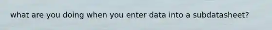 what are you doing when you enter data into a subdatasheet?
