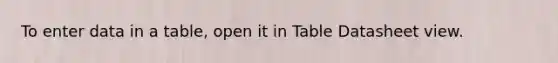 To enter data in a table, open it in Table Datasheet view.