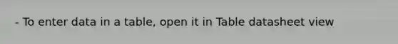 - To enter data in a table, open it in Table datasheet view