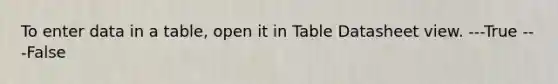 To enter data in a table, open it in Table Datasheet view. ---True ---False