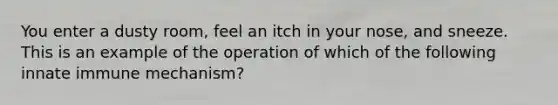 You enter a dusty room, feel an itch in your nose, and sneeze. This is an example of the operation of which of the following innate immune mechanism?