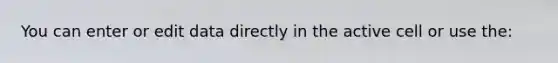 You can enter or edit data directly in the active cell or use the: