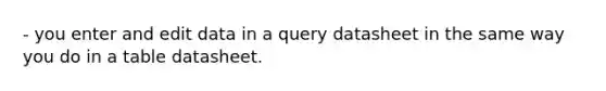 - you enter and edit data in a query datasheet in the same way you do in a table datasheet.