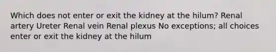 Which does not enter or exit the kidney at the hilum? Renal artery Ureter Renal vein Renal plexus No exceptions; all choices enter or exit the kidney at the hilum