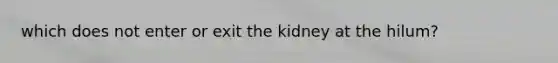 which does not enter or exit the kidney at the hilum?