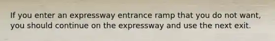 If you enter an expressway entrance ramp that you do not want, you should continue on the expressway and use the next exit.