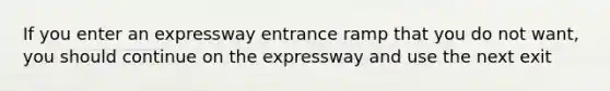 If you enter an expressway entrance ramp that you do not want, you should continue on the expressway and use the next exit