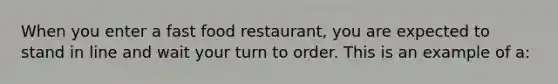 When you enter a fast food restaurant, you are expected to stand in line and wait your turn to order. This is an example of a: