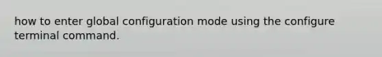 how to enter global configuration mode using the configure terminal command.