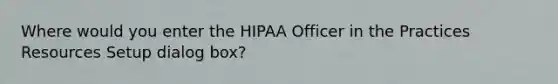 Where would you enter the HIPAA Officer in the Practices Resources Setup dialog box?