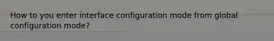 How to you enter interface configuration mode from global configuration mode?