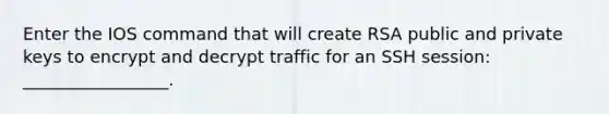 Enter the IOS command that will create RSA public and private keys to encrypt and decrypt traffic for an SSH session: _________________.