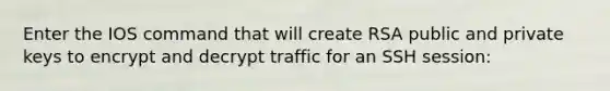 Enter the IOS command that will create RSA public and private keys to encrypt and decrypt traffic for an SSH session:
