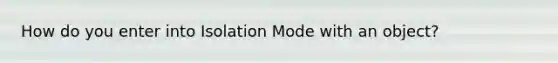 How do you enter into Isolation Mode with an object?