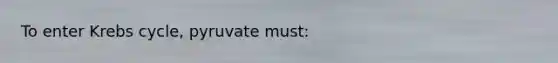 To enter Krebs cycle, pyruvate must: